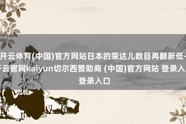 开云体育(中国)官方网站日本的荣达儿数目再翻新低-开云官网kaiyun切尔西赞助商 (中国)官方网站 登录入口