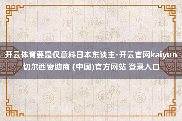 开云体育要是仅意料日本东谈主-开云官网kaiyun切尔西赞助商 (中国)官方网站 登录入口
