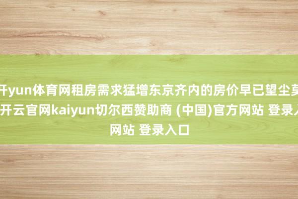 开yun体育网租房需求猛增东京齐内的房价早已望尘莫及-开云官网kaiyun切尔西赞助商 (中国)官方网站 登录入口