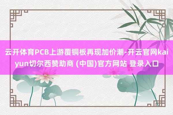 云开体育PCB上游覆铜板再现加价潮-开云官网kaiyun切尔西赞助商 (中国)官方网站 登录入口