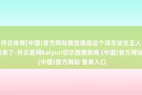 开云体育(中国)官方网站嗅觉通盘这个词东谈主王人“支棱”起来了-开云官网kaiyun切尔西赞助商 (中国)官方网站 登录入口