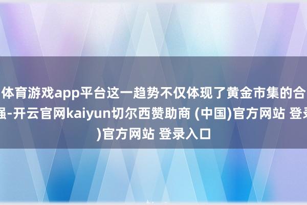 体育游戏app平台这一趋势不仅体现了黄金市集的合座走强-开云官网kaiyun切尔西赞助商 (中国)官方网站 登录入口
