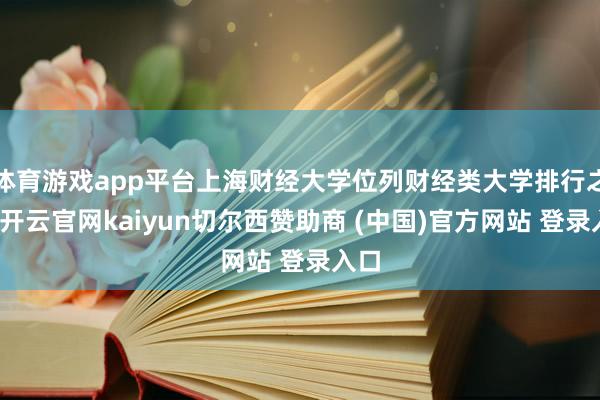 体育游戏app平台上海财经大学位列财经类大学排行之首-开云官网kaiyun切尔西赞助商 (中国)官方网站 登录入口