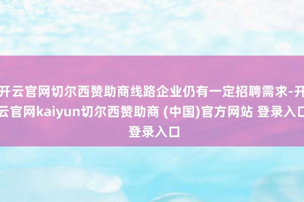 开云官网切尔西赞助商线路企业仍有一定招聘需求-开云官网kaiyun切尔西赞助商 (中国)官方网站 登录入口