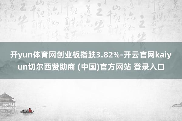 开yun体育网创业板指跌3.82%-开云官网kaiyun切尔西赞助商 (中国)官方网站 登录入口