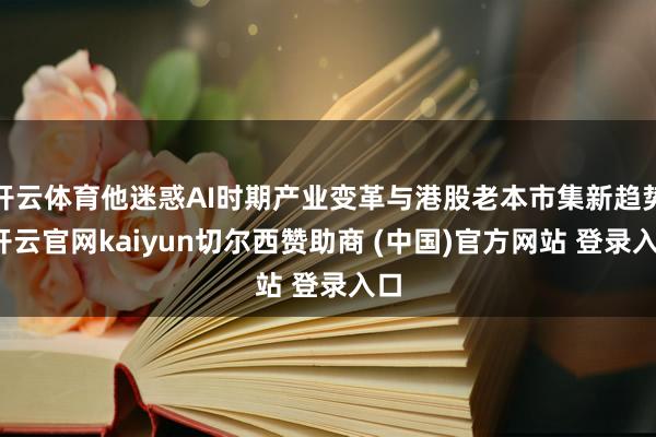 开云体育他迷惑AI时期产业变革与港股老本市集新趋势-开云官网kaiyun切尔西赞助商 (中国)官方网站 登录入口