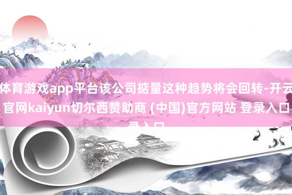 体育游戏app平台该公司掂量这种趋势将会回转-开云官网kaiyun切尔西赞助商 (中国)官方网站 登录入口