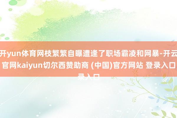 开yun体育网枝繁繁自曝遭逢了职场霸凌和网暴-开云官网kaiyun切尔西赞助商 (中国)官方网站 登录入口