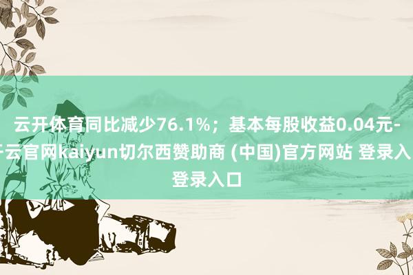 云开体育同比减少76.1%；基本每股收益0.04元-开云官网kaiyun切尔西赞助商 (中国)官方网站 登录入口