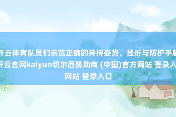开云体育队员们示范正确的持持姿势、挫折与防护手脚-开云官网kaiyun切尔西赞助商 (中国)官方网站 登录入口