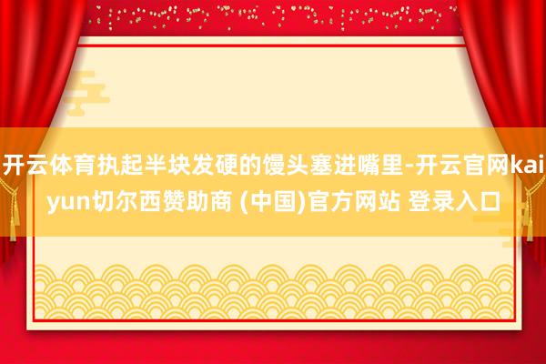开云体育执起半块发硬的馒头塞进嘴里-开云官网kaiyun切尔西赞助商 (中国)官方网站 登录入口