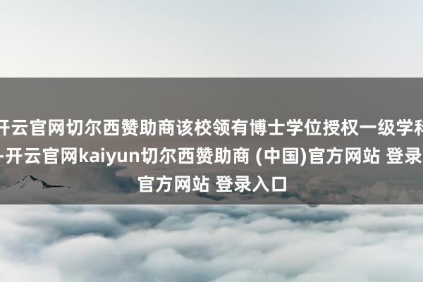 开云官网切尔西赞助商该校领有博士学位授权一级学科6个-开云官网kaiyun切尔西赞助商 (中国)官方网站 登录入口