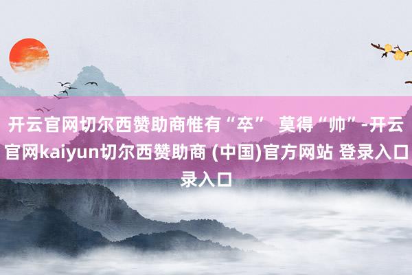 开云官网切尔西赞助商惟有“卒”  莫得“帅”-开云官网kaiyun切尔西赞助商 (中国)官方网站 登录入口