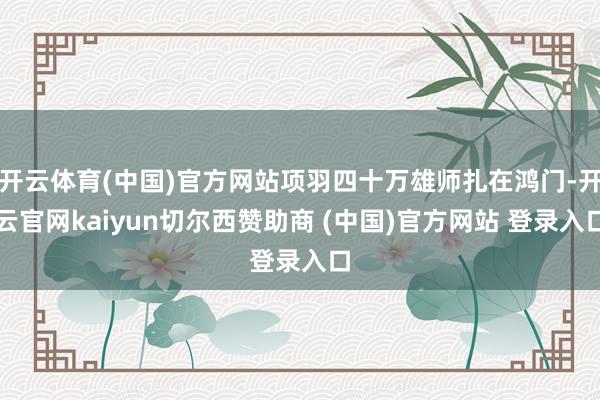 开云体育(中国)官方网站项羽四十万雄师扎在鸿门-开云官网kaiyun切尔西赞助商 (中国)官方网站 登录入口