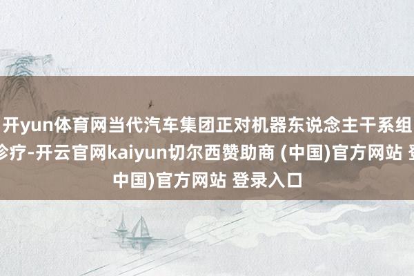开yun体育网当代汽车集团正对机器东说念主干系组织进行诊疗-开云官网kaiyun切尔西赞助商 (中国)官方网站 登录入口