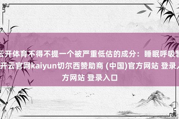 云开体育不得不提一个被严重低估的成分：睡眠呼吸暂停-开云官网kaiyun切尔西赞助商 (中国)官方网站 登录入口