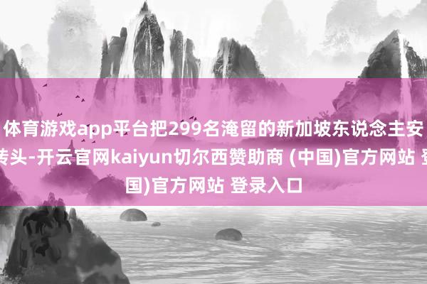 体育游戏app平台把299名淹留的新加坡东说念主安全接了转头-开云官网kaiyun切尔西赞助商 (中国)官方网站 登录入口