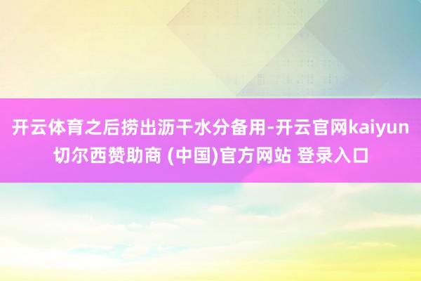 开云体育之后捞出沥干水分备用-开云官网kaiyun切尔西赞助商 (中国)官方网站 登录入口