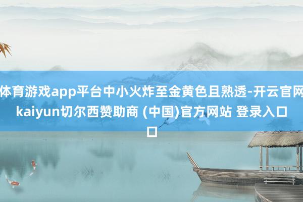 体育游戏app平台中小火炸至金黄色且熟透-开云官网kaiyun切尔西赞助商 (中国)官方网站 登录入口