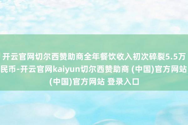 开云官网切尔西赞助商全年餐饮收入初次碎裂5.5万亿东谈主民币-开云官网kaiyun切尔西赞助商 (中国)官方网站 登录入口