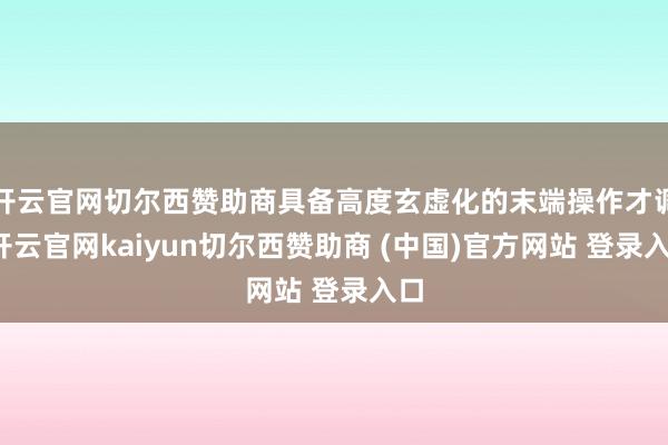 开云官网切尔西赞助商具备高度玄虚化的末端操作才调-开云官网kaiyun切尔西赞助商 (中国)官方网站 登录入口