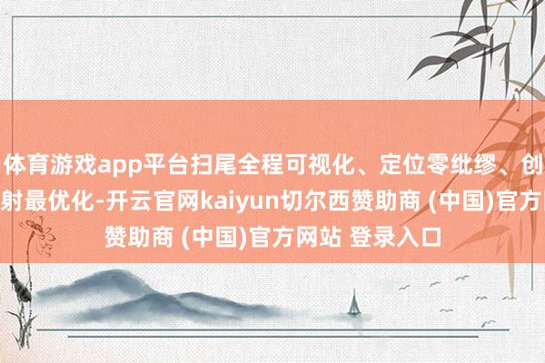 体育游戏app平台扫尾全程可视化、定位零纰缪、创伤最小化、辐射最优化-开云官网kaiyun切尔西赞助商 (中国)官方网站 登录入口