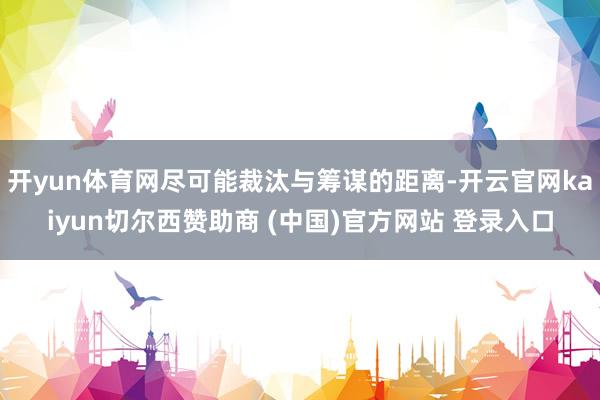 开yun体育网尽可能裁汰与筹谋的距离-开云官网kaiyun切尔西赞助商 (中国)官方网站 登录入口