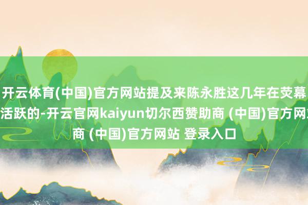 开云体育(中国)官方网站提及来陈永胜这几年在荧幕上还利害常活跃的-开云官网kaiyun切尔西赞助商 (中国)官方网站 登录入口