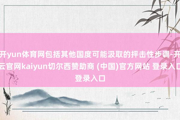 开yun体育网包括其他国度可能汲取的抨击性步调-开云官网kaiyun切尔西赞助商 (中国)官方网站 登录入口