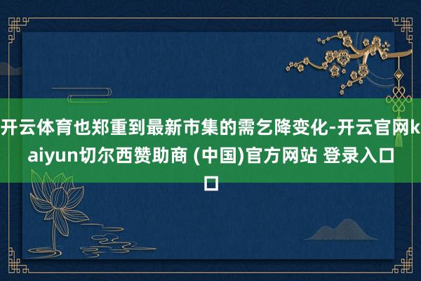 开云体育也郑重到最新市集的需乞降变化-开云官网kaiyun切尔西赞助商 (中国)官方网站 登录入口