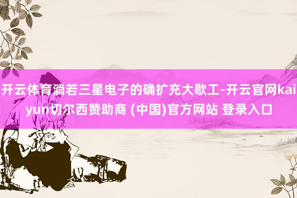 开云体育淌若三星电子的确扩充大歇工-开云官网kaiyun切尔西赞助商 (中国)官方网站 登录入口