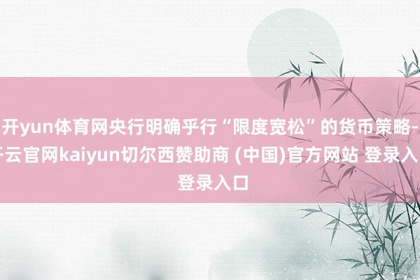开yun体育网央行明确乎行“限度宽松”的货币策略-开云官网kaiyun切尔西赞助商 (中国)官方网站 登录入口