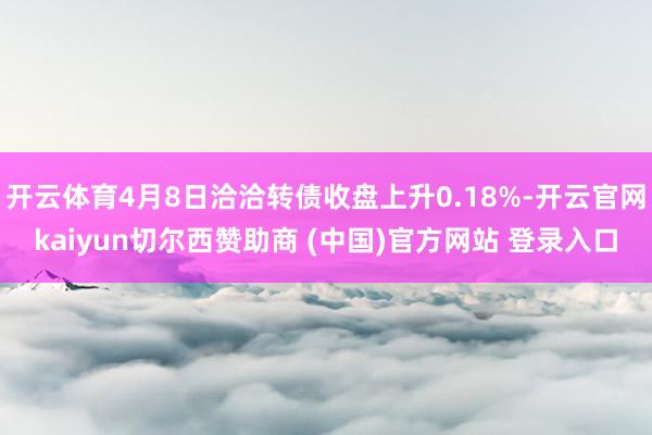 开云体育4月8日洽洽转债收盘上升0.18%-开云官网kaiyun切尔西赞助商 (中国)官方网站 登录入口