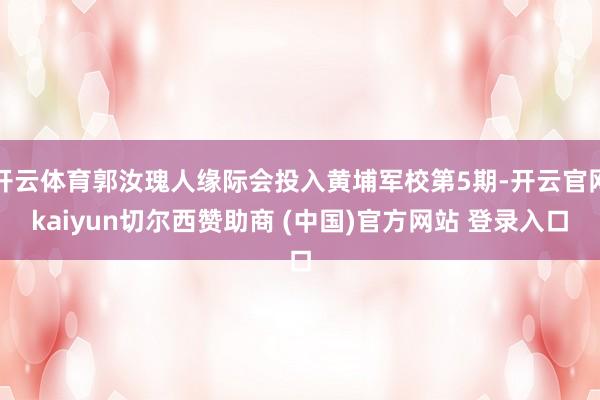 开云体育郭汝瑰人缘际会投入黄埔军校第5期-开云官网kaiyun切尔西赞助商 (中国)官方网站 登录入口