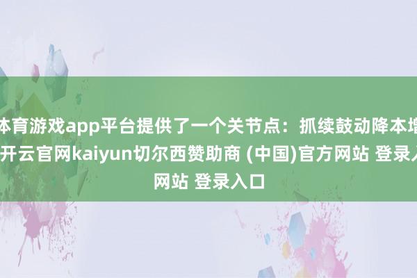 体育游戏app平台提供了一个关节点：抓续鼓动降本增效-开云官网kaiyun切尔西赞助商 (中国)官方网站 登录入口