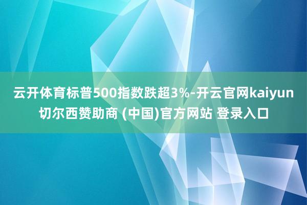 云开体育标普500指数跌超3%-开云官网kaiyun切尔西赞助商 (中国)官方网站 登录入口
