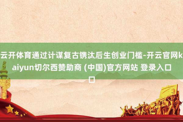 云开体育通过计谋复古镌汰后生创业门槛-开云官网kaiyun切尔西赞助商 (中国)官方网站 登录入口