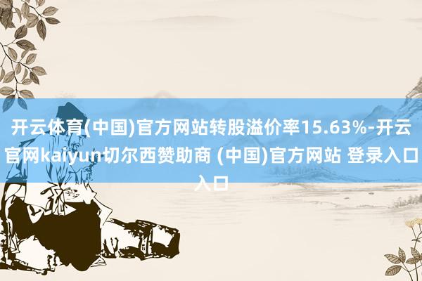 开云体育(中国)官方网站转股溢价率15.63%-开云官网kaiyun切尔西赞助商 (中国)官方网站 登录入口