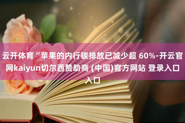 云开体育“苹果的内行碳排放已减少超 60%-开云官网kaiyun切尔西赞助商 (中国)官方网站 登录入口