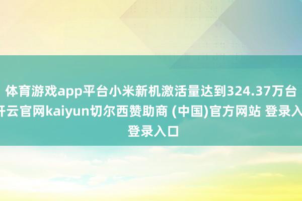 体育游戏app平台小米新机激活量达到324.37万台-开云官网kaiyun切尔西赞助商 (中国)官方网站 登录入口