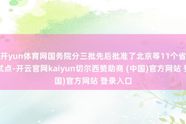 开yun体育网国务院分三批先后批准了北京等11个省市开展试点-开云官网kaiyun切尔西赞助商 (中国)官方网站 登录入口