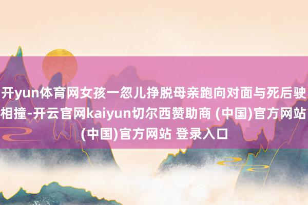 开yun体育网女孩一忽儿挣脱母亲跑向对面与死后驶来的罐车相撞-开云官网kaiyun切尔西赞助商 (中国)官方网站 登录入口