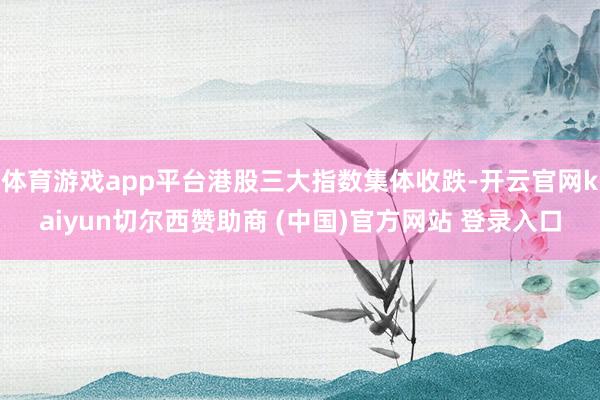 体育游戏app平台港股三大指数集体收跌-开云官网kaiyun切尔西赞助商 (中国)官方网站 登录入口