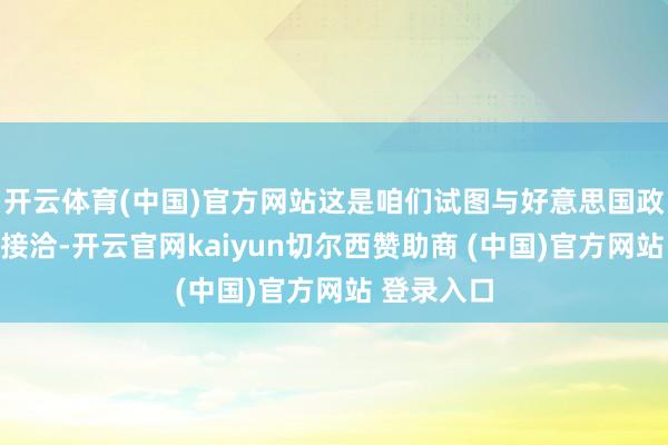 开云体育(中国)官方网站这是咱们试图与好意思国政府进行的接洽-开云官网kaiyun切尔西赞助商 (中国)官方网站 登录入口