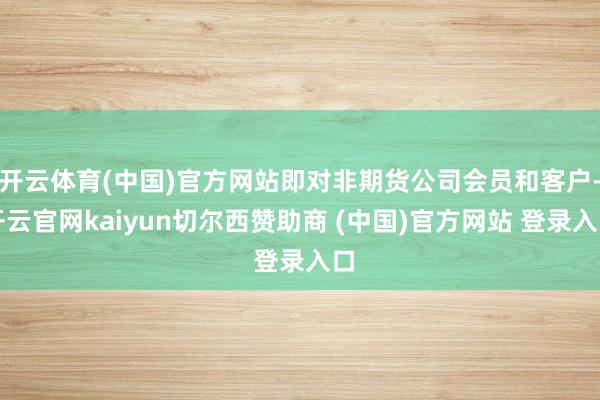 开云体育(中国)官方网站即对非期货公司会员和客户-开云官网kaiyun切尔西赞助商 (中国)官方网站 登录入口