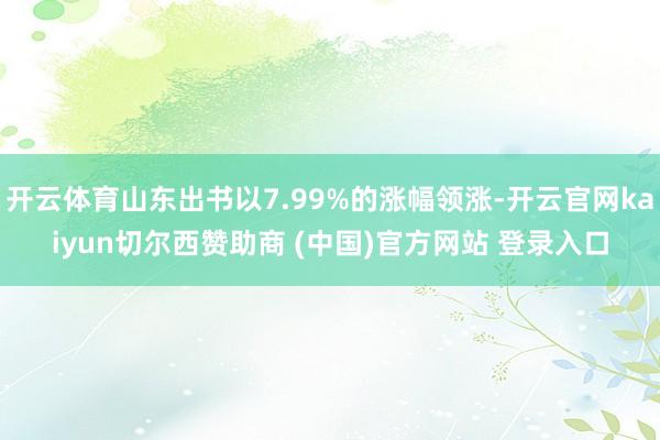 开云体育山东出书以7.99%的涨幅领涨-开云官网kaiyun切尔西赞助商 (中国)官方网站 登录入口