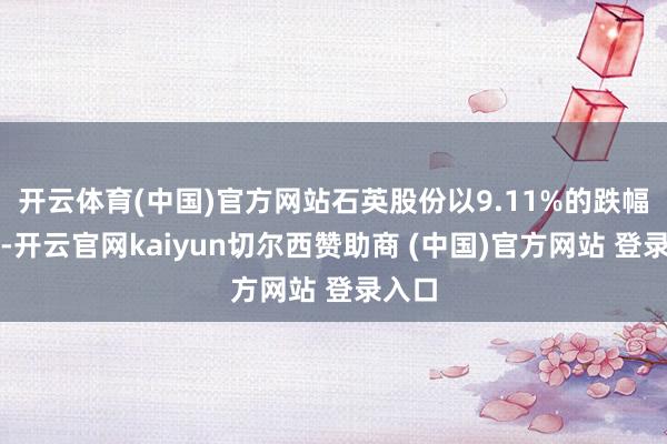 开云体育(中国)官方网站石英股份以9.11%的跌幅领跌-开云官网kaiyun切尔西赞助商 (中国)官方网站 登录入口