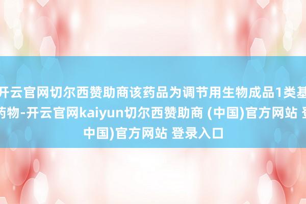 开云官网切尔西赞助商该药品为调节用生物成品1类基因调节药物-开云官网kaiyun切尔西赞助商 (中国)官方网站 登录入口