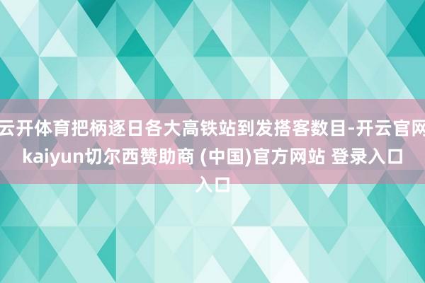 云开体育把柄逐日各大高铁站到发搭客数目-开云官网kaiyun切尔西赞助商 (中国)官方网站 登录入口