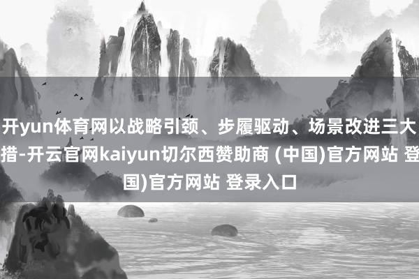 开yun体育网以战略引颈、步履驱动、场景改进三大求实举措-开云官网kaiyun切尔西赞助商 (中国)官方网站 登录入口
